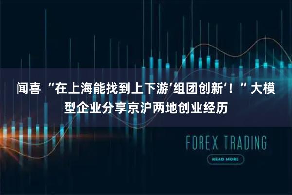 闻喜 “在上海能找到上下游‘组团创新’！”大模型企业分享京沪两地创业经历