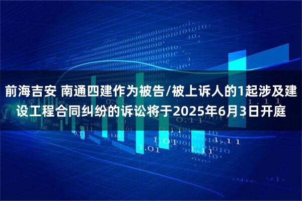 前海吉安 南通四建作为被告/被上诉人的1起涉及建设工程合同纠纷的诉讼将于2025年6月3日开庭