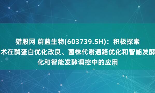 猎股网 蔚蓝生物(603739.SH)：积极探索AI智能改造技术在酶蛋白优化改良、菌株代谢通路优化和智能发酵调控中的应用