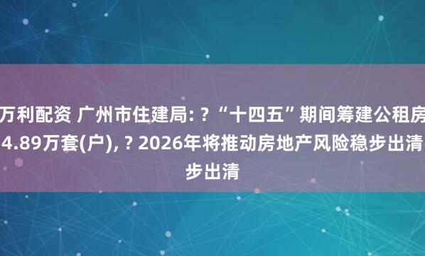 万利配资 广州市住建局: ? “十四五”期间筹建公租房4.89万套(户), ? 2026年将推动房地产风险稳步出清