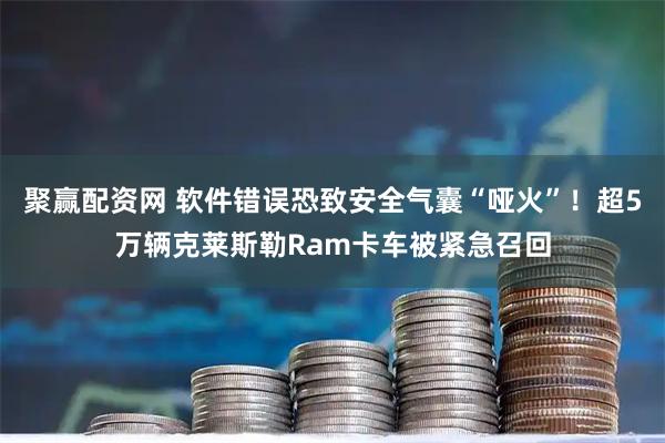 聚赢配资网 软件错误恐致安全气囊“哑火”！超5万辆克莱斯勒Ram卡车被紧急召回