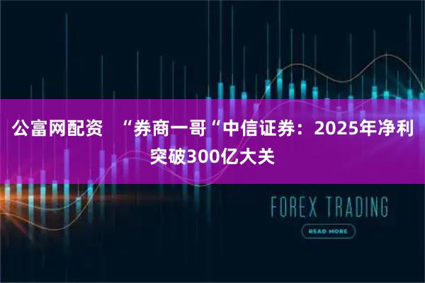 公富网配资   “券商一哥“中信证券：2025年净利突破300亿大关