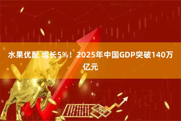 水果优配 增长5%！2025年中国GDP突破140万亿元