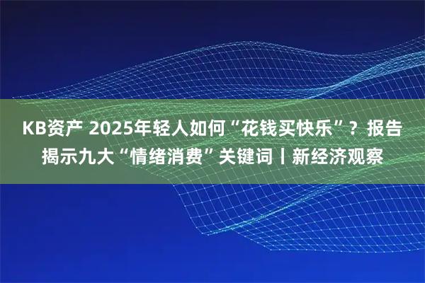 KB资产 2025年轻人如何“花钱买快乐”?报告揭示九大“情绪消费”关键词丨新经济观察