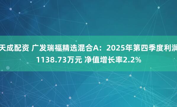 天成配资 广发瑞福精选混合A：2025年第四季度利润1138.73万元 净值增长率2.2%