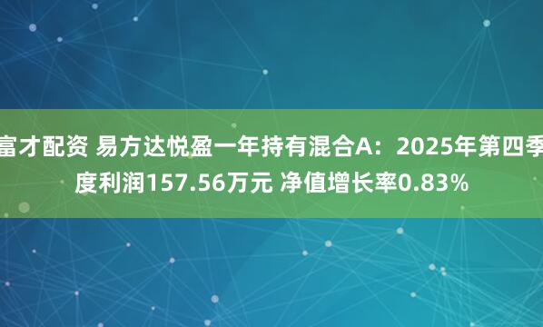 富才配资 易方达悦盈一年持有混合A：2025年第四季度利润157.56万元 净值增长率0.83%