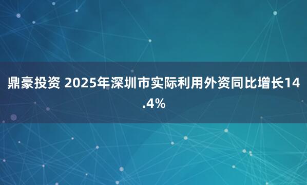 鼎豪投资 2025年深圳市实际利用外资同比增长14.4%