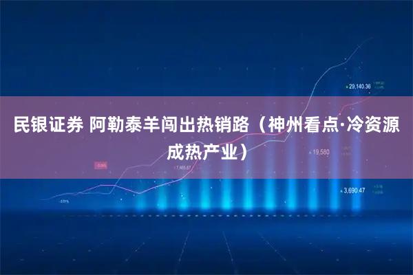 民银证券 阿勒泰羊闯出热销路（神州看点·冷资源成热产业）