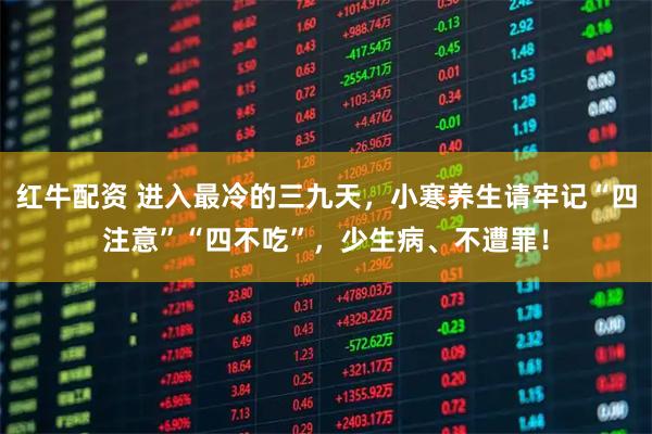 红牛配资 进入最冷的三九天，小寒养生请牢记“四注意”“四不吃”，少生病、不遭罪！