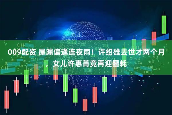 009配资 屋漏偏逢连夜雨!许绍雄去世才两个月,女儿许惠菁竟再迎噩耗