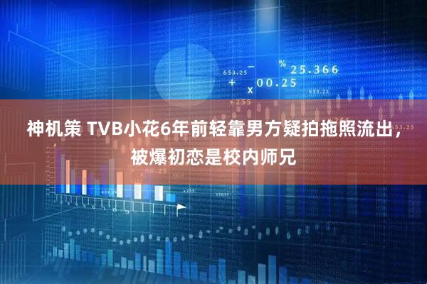 神机策 TVB小花6年前轻靠男方疑拍拖照流出，被爆初恋是校内师兄