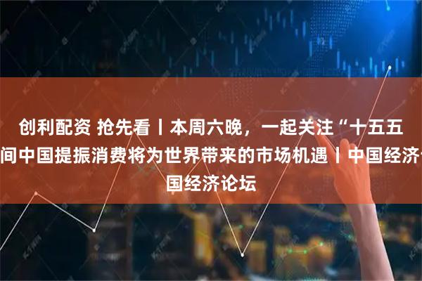 创利配资 抢先看丨本周六晚，一起关注“十五五”期间中国提振消费将为世界带来的市场机遇丨中国经济论坛