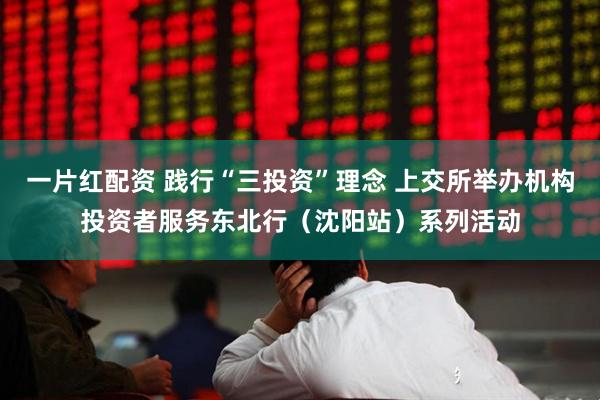 一片红配资 践行“三投资”理念 上交所举办机构投资者服务东北行（沈阳站）系列活动