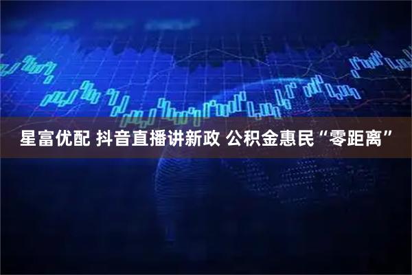 星富优配 抖音直播讲新政 公积金惠民“零距离”