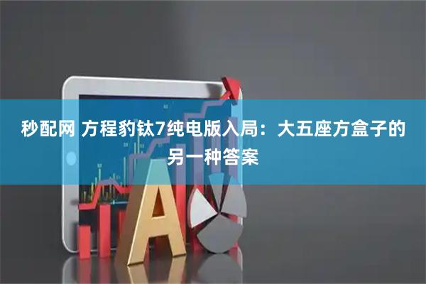 秒配网 方程豹钛7纯电版入局：大五座方盒子的另一种答案