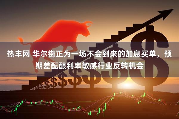 热丰网 华尔街正为一场不会到来的加息买单，预期差酝酿利率敏感行业反转机会