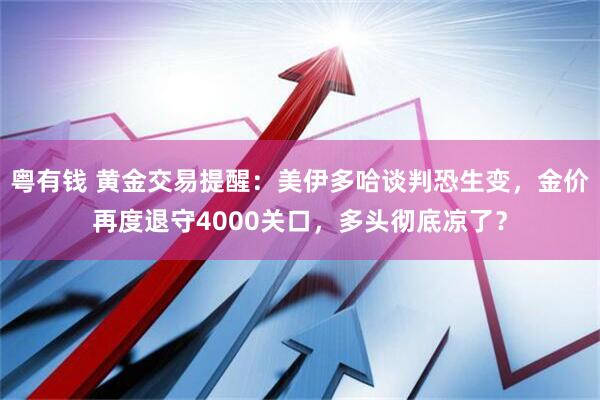 粤有钱 黄金交易提醒：美伊多哈谈判恐生变，金价再度退守4000关口，多头彻底凉了？